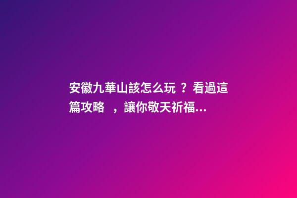 安徽九華山該怎么玩？看過這篇攻略，讓你敬天祈福游山玩水兩不誤